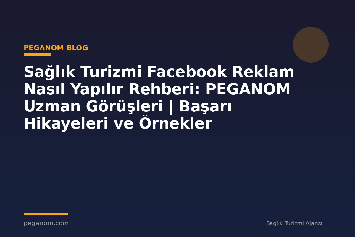 Sağlık Turizmi Facebook Reklam Nasıl Yapılır Rehberi: PEGANOM Uzman Görüşleri | Başarı Hikayeleri ve Örnekler