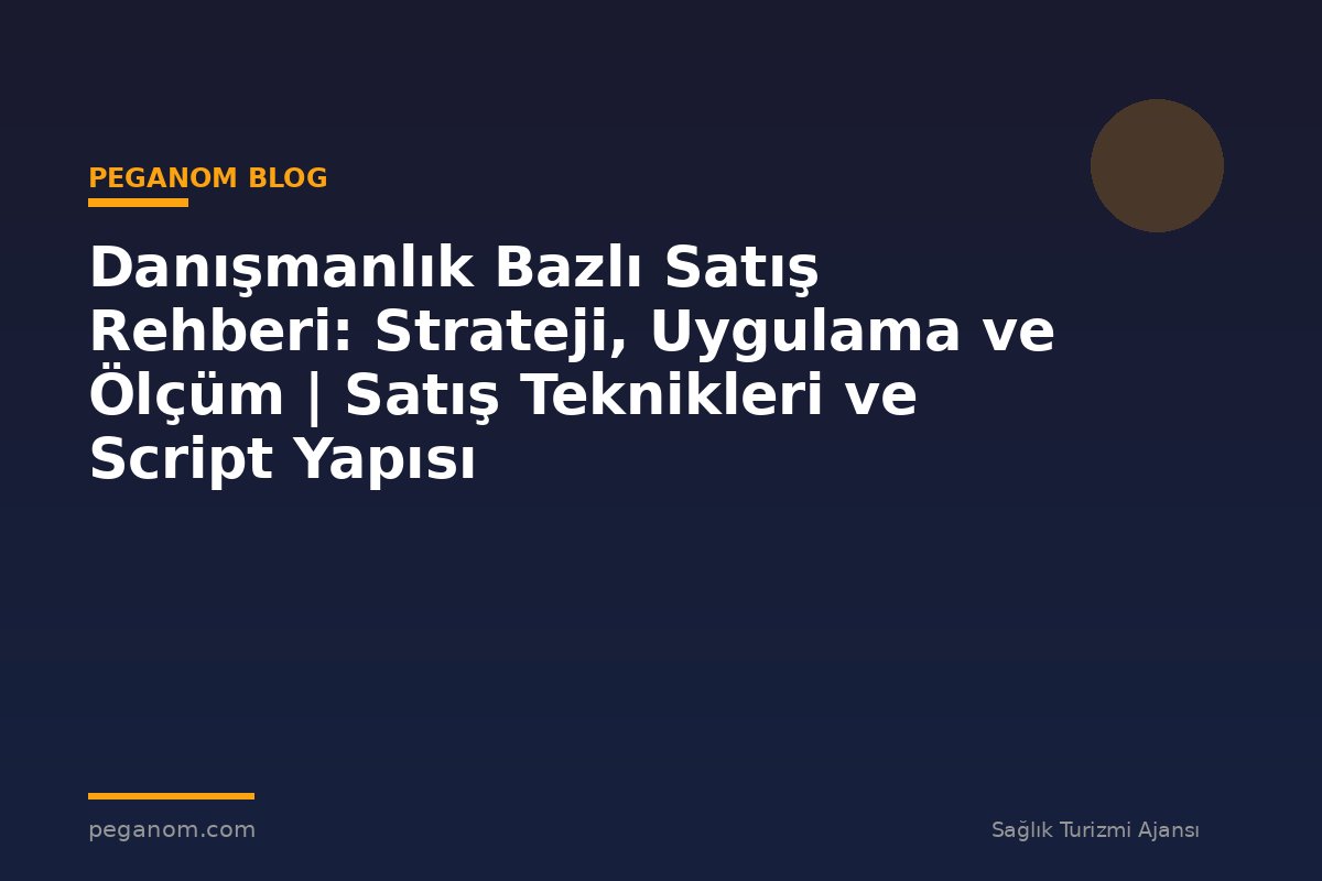Danışmanlık Bazlı Satış Rehberi: Strateji, Uygulama ve Ölçüm | Satış Teknikleri ve Script Yapısı