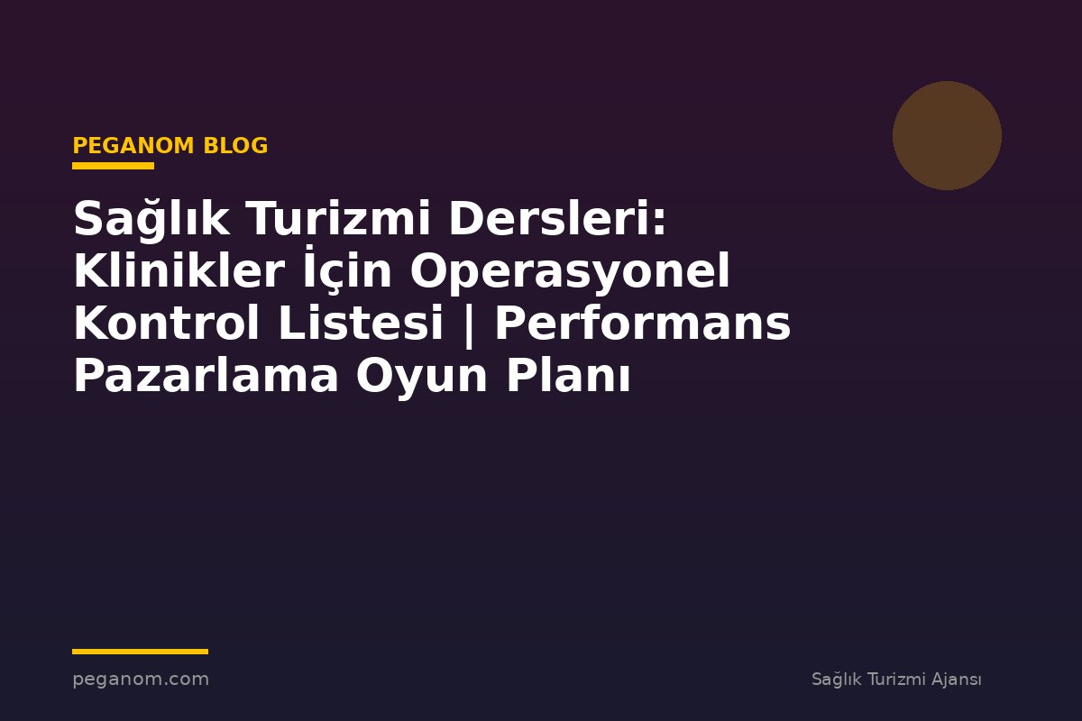 Sağlık Turizmi Dersleri: Klinikler İçin Operasyonel Kontrol Listesi | Performans Pazarlama Oyun Planı
