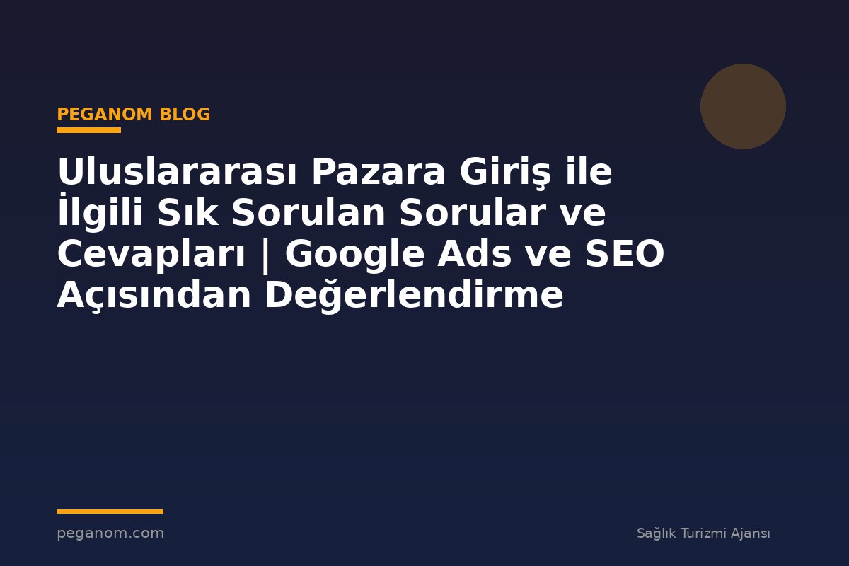Uluslararası Pazara Giriş ile İlgili Sık Sorulan Sorular ve Cevapları | Google Ads ve SEO Açısından Değerlendirme