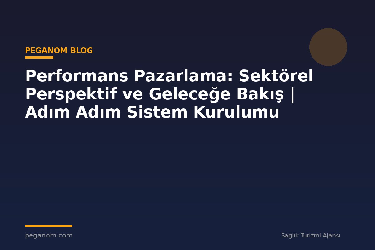 Performans Pazarlama: Sektörel Perspektif ve Geleceğe Bakış | Adım Adım Sistem Kurulumu