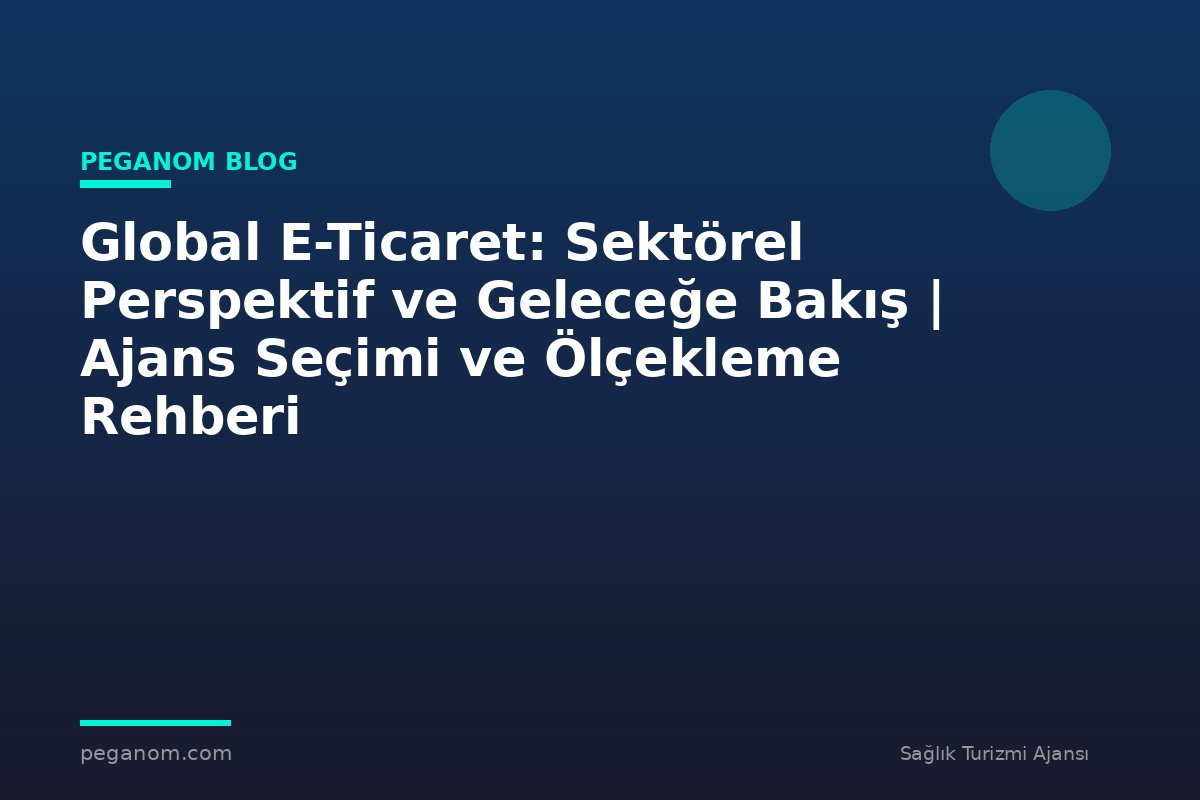 Global E-Ticaret: Sektörel Perspektif ve Geleceğe Bakış | Ajans Seçimi ve Ölçekleme Rehberi