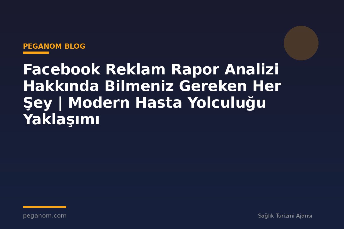 Facebook Reklam Rapor Analizi Hakkında Bilmeniz Gereken Her Şey | Modern Hasta Yolculuğu Yaklaşımı