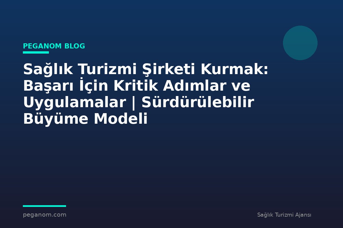 Sağlık Turizmi Şirketi Kurmak: Başarı İçin Kritik Adımlar ve Uygulamalar | Sürdürülebilir Büyüme Modeli
