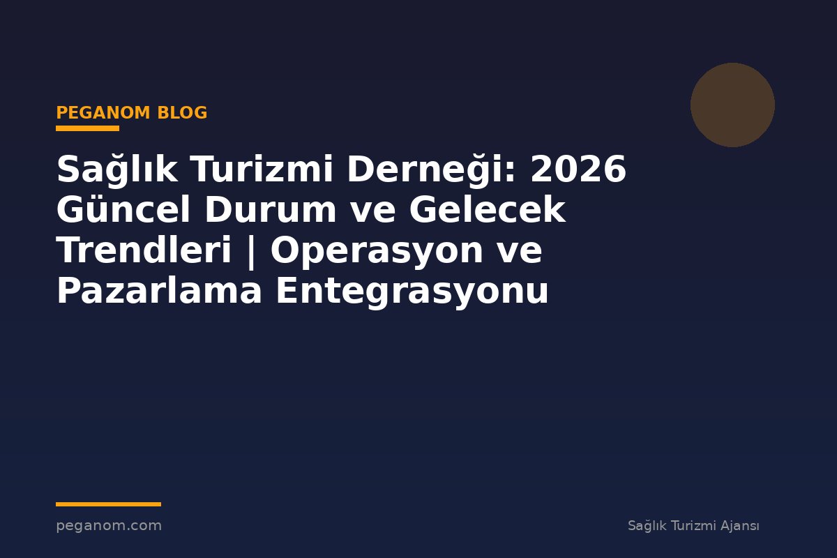 Sağlık Turizmi Derneği: 2026 Güncel Durum ve Gelecek Trendleri | Operasyon ve Pazarlama Entegrasyonu
