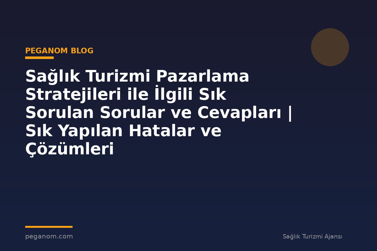 Sağlık Turizmi Pazarlama Stratejileri ile İlgili Sık Sorulan Sorular ve Cevapları | Sık Yapılan Hatalar ve Çözümleri