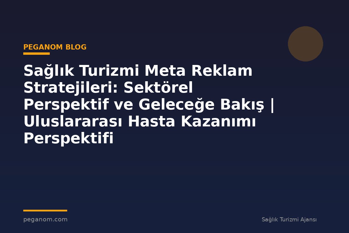 Sağlık Turizmi Meta Reklam Stratejileri: Sektörel Perspektif ve Geleceğe Bakış | Uluslararası Hasta Kazanımı Perspektifi