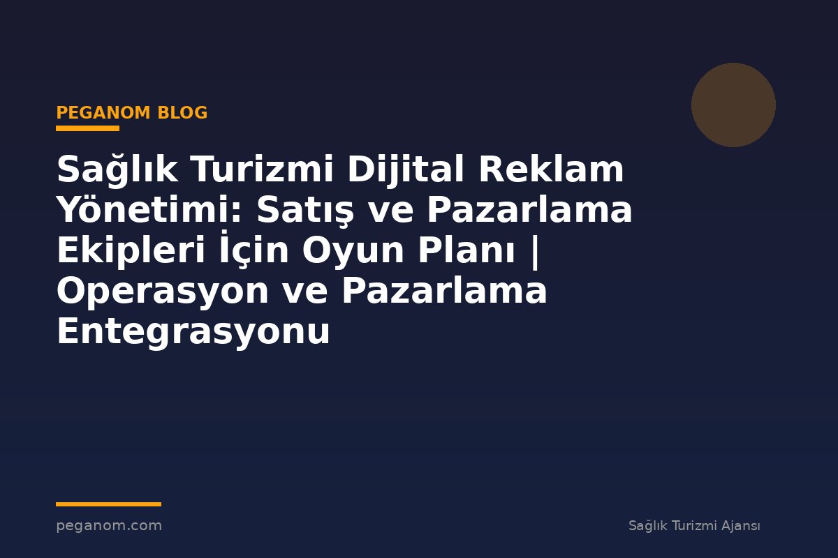 Sağlık Turizmi Dijital Reklam Yönetimi: Satış ve Pazarlama Ekipleri İçin Oyun Planı | Operasyon ve Pazarlama Entegrasyonu