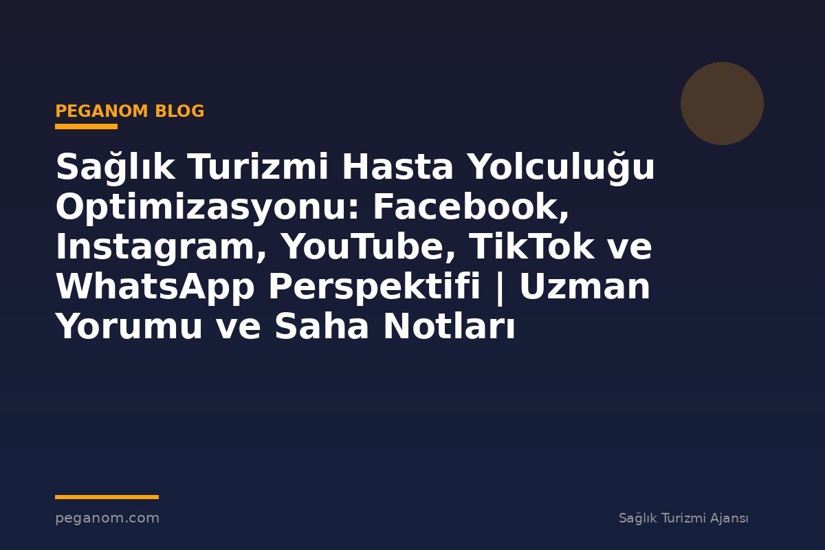 Sağlık Turizmi Hasta Yolculuğu Optimizasyonu: Facebook, Instagram, YouTube, TikTok ve WhatsApp Perspektifi | Uzman Yorumu ve Saha Notları