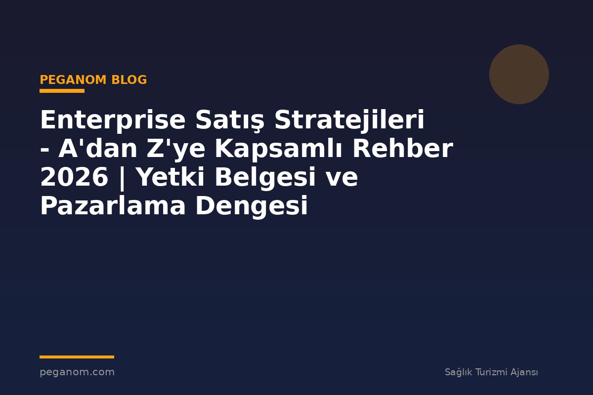 Enterprise Satış Stratejileri - A'dan Z'ye Kapsamlı Rehber 2026 | Yetki Belgesi ve Pazarlama Dengesi