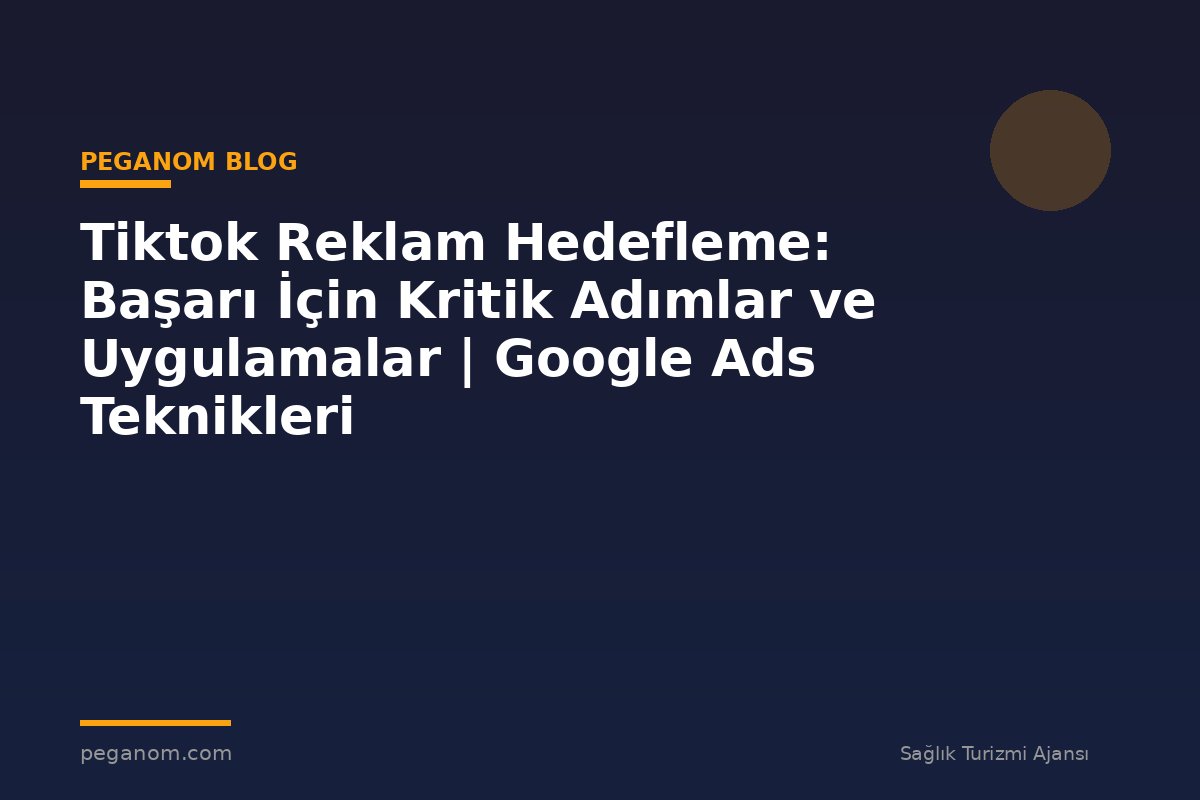 Tiktok Reklam Hedefleme: Başarı İçin Kritik Adımlar ve Uygulamalar | Google Ads Teknikleri