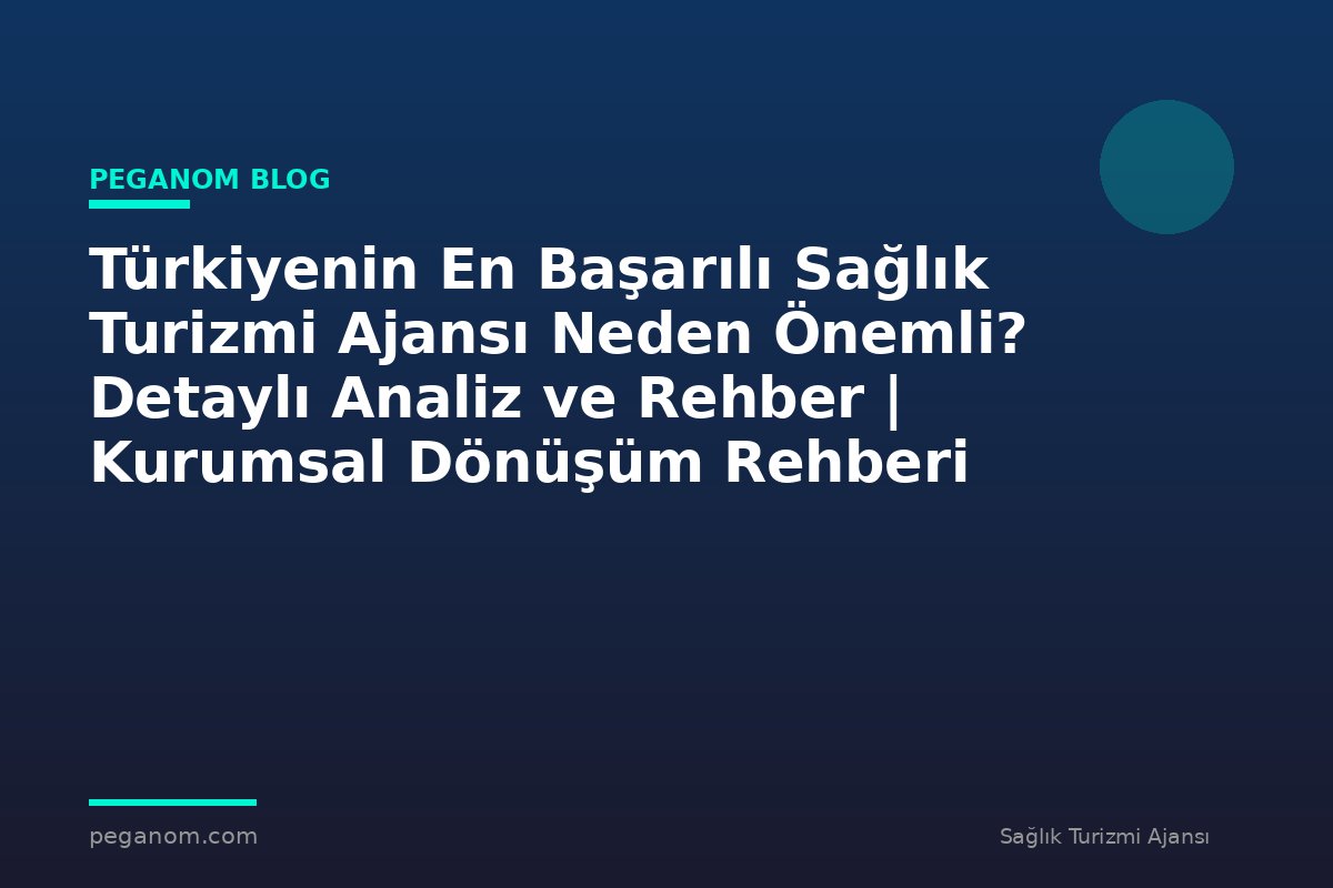 Türkiyenin En Başarılı Sağlık Turizmi Ajansı Neden Önemli? Detaylı Analiz ve Rehber | Kurumsal Dönüşüm Rehberi