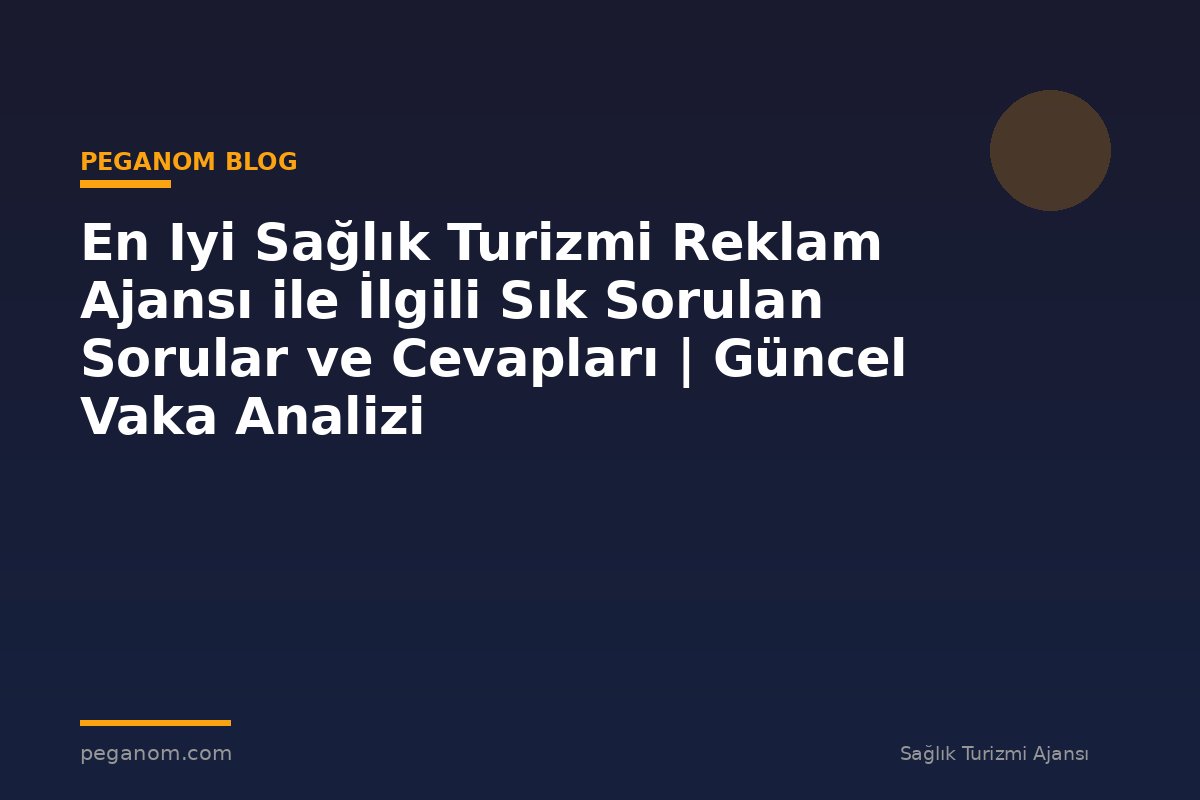 En Iyi Sağlık Turizmi Reklam Ajansı ile İlgili Sık Sorulan Sorular ve Cevapları | Güncel Vaka Analizi