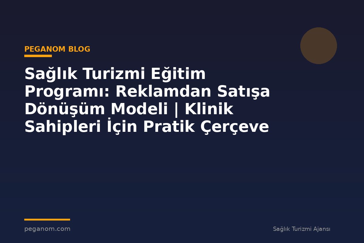 Sağlık Turizmi Eğitim Programı: Reklamdan Satışa Dönüşüm Modeli | Klinik Sahipleri İçin Pratik Çerçeve