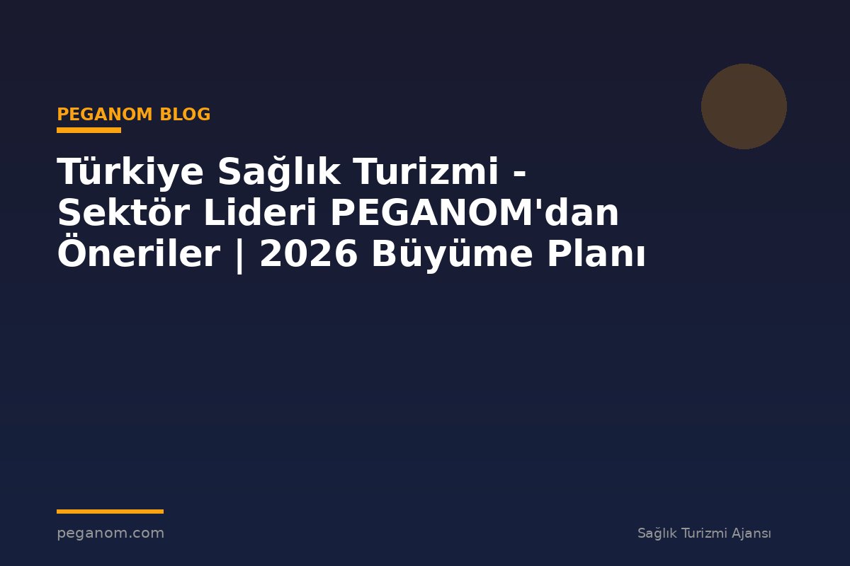 Türkiye Sağlık Turizmi - Sektör Lideri PEGANOM'dan Öneriler | 2026 Büyüme Planı
