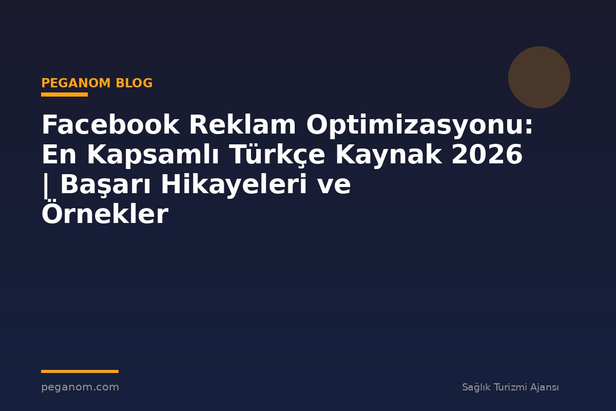 Facebook Reklam Optimizasyonu: En Kapsamlı Türkçe Kaynak 2026 | Başarı Hikayeleri ve Örnekler