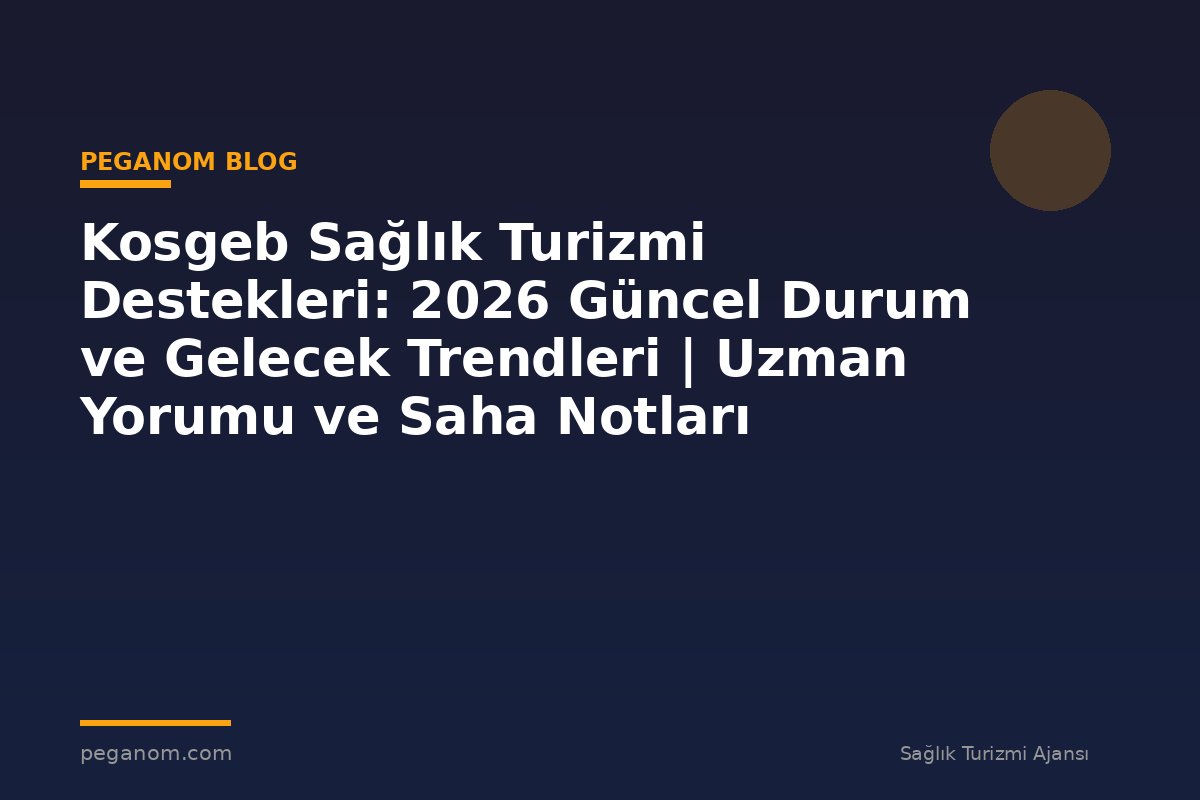 Kosgeb Sağlık Turizmi Destekleri: 2026 Güncel Durum ve Gelecek Trendleri | Uzman Yorumu ve Saha Notları