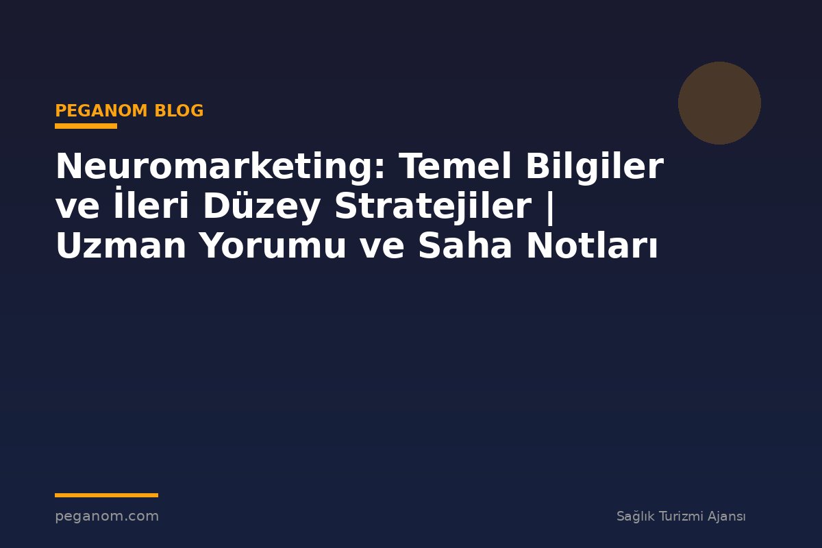 Neuromarketing: Temel Bilgiler ve İleri Düzey Stratejiler | Uzman Yorumu ve Saha Notları