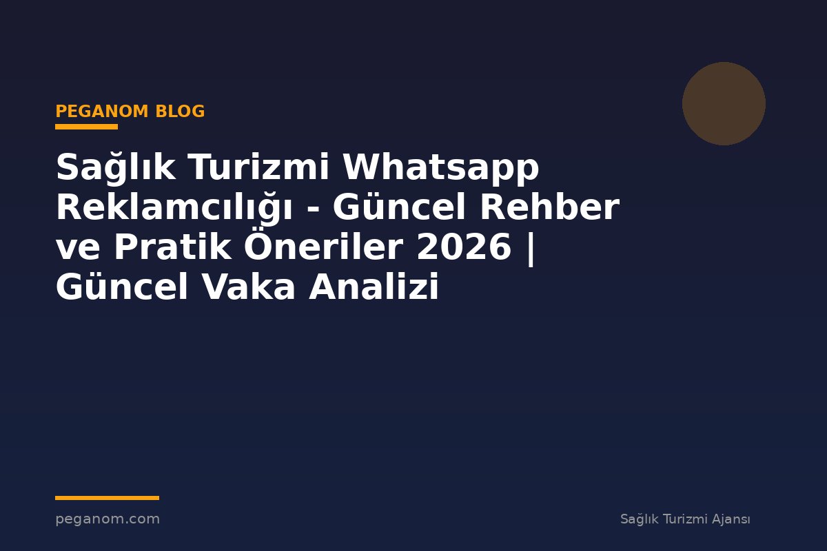Sağlık Turizmi Whatsapp Reklamcılığı - Güncel Rehber ve Pratik Öneriler 2026 | Güncel Vaka Analizi