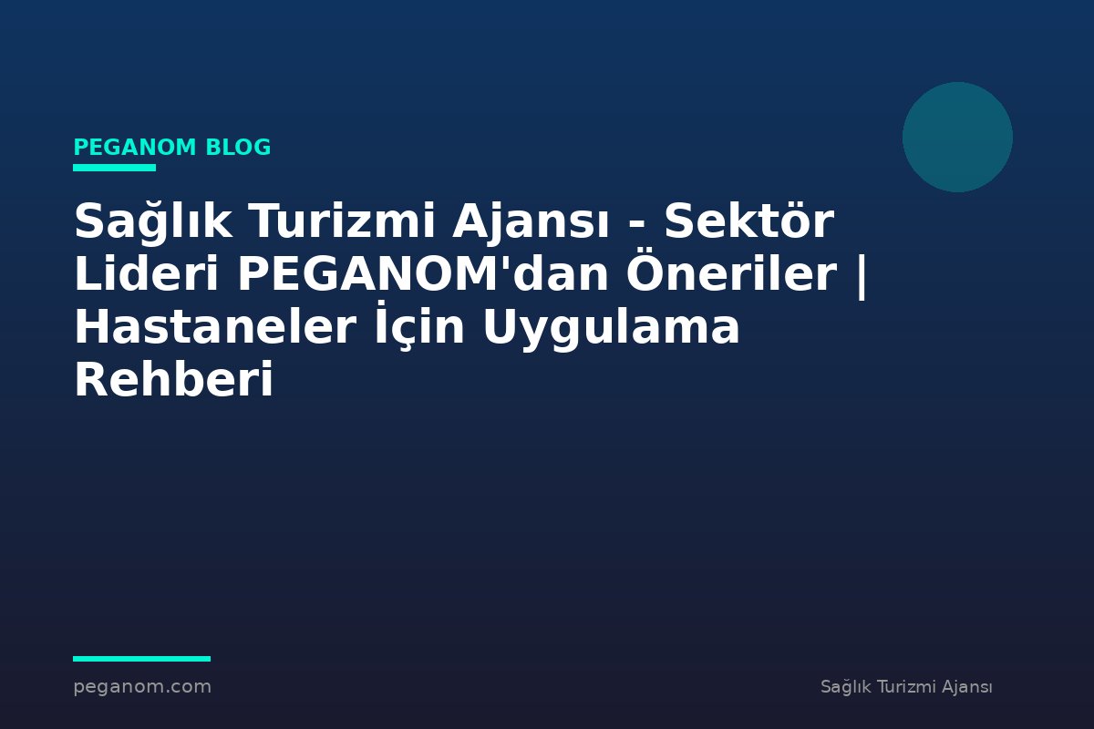 Sağlık Turizmi Ajansı - Sektör Lideri PEGANOM'dan Öneriler | Hastaneler İçin Uygulama Rehberi
