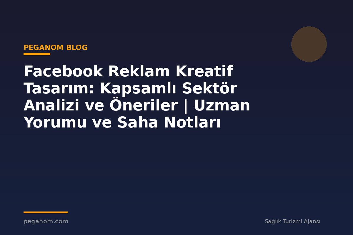 Facebook Reklam Kreatif Tasarım: Kapsamlı Sektör Analizi ve Öneriler | Uzman Yorumu ve Saha Notları