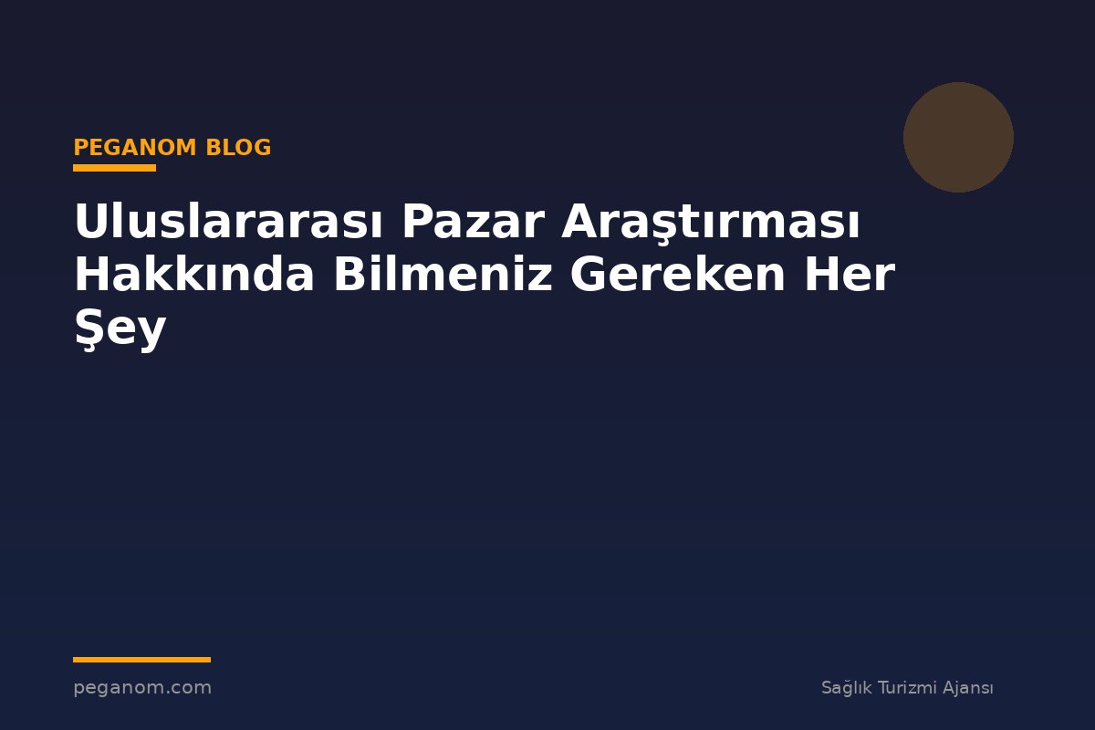 Uluslararası Pazar Araştırması Hakkında Bilmeniz Gereken Her Şey