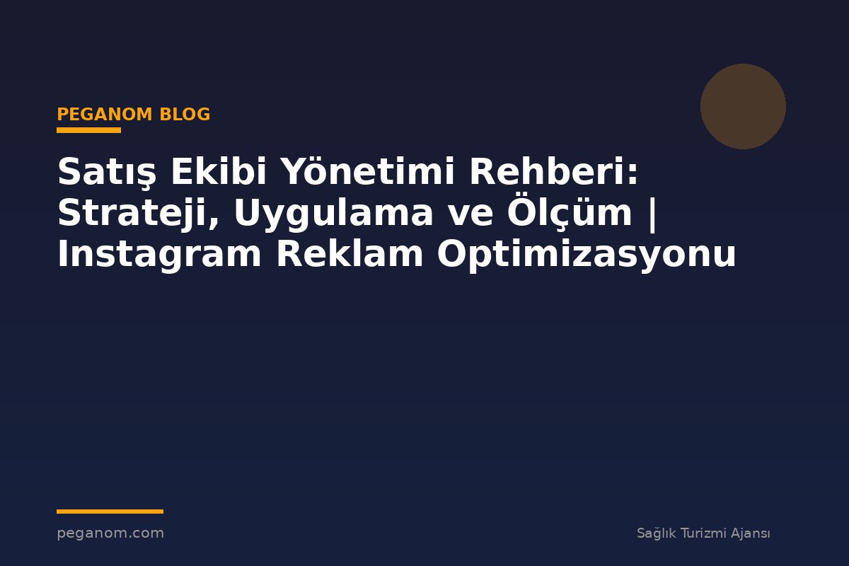 Satış Ekibi Yönetimi Rehberi: Strateji, Uygulama ve Ölçüm | Instagram Reklam Optimizasyonu