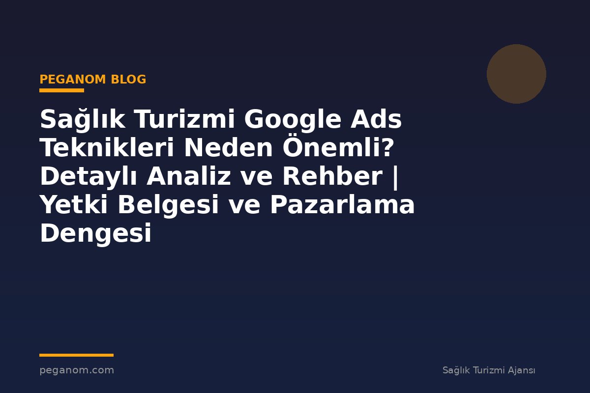 Sağlık Turizmi Google Ads Teknikleri Neden Önemli? Detaylı Analiz ve Rehber | Yetki Belgesi ve Pazarlama Dengesi