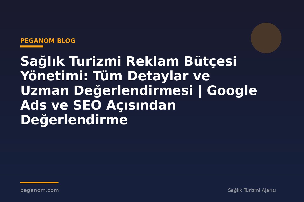 Sağlık Turizmi Reklam Bütçesi Yönetimi: Tüm Detaylar ve Uzman Değerlendirmesi | Google Ads ve SEO Açısından Değerlendirme