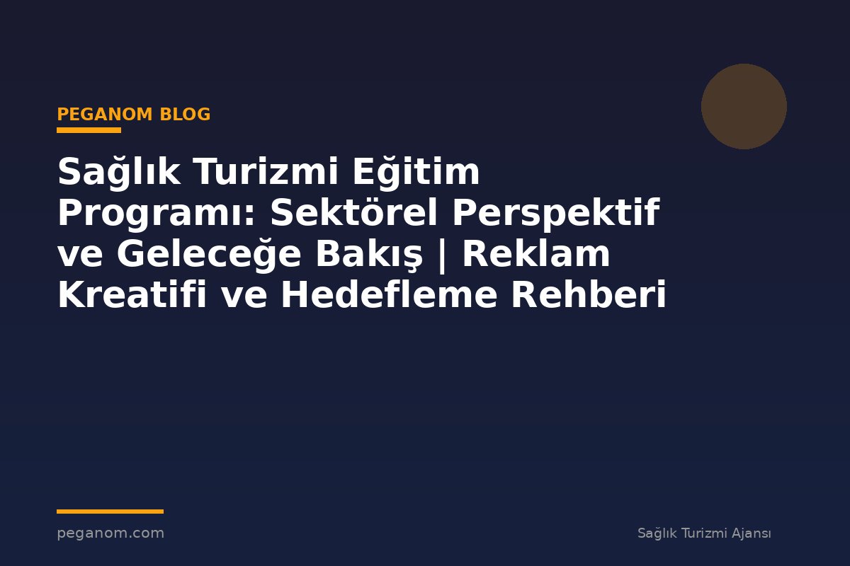 Sağlık Turizmi Eğitim Programı: Sektörel Perspektif ve Geleceğe Bakış | Reklam Kreatifi ve Hedefleme Rehberi