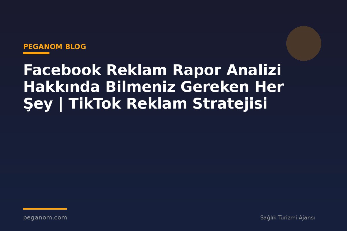 Facebook Reklam Rapor Analizi Hakkında Bilmeniz Gereken Her Şey | TikTok Reklam Stratejisi