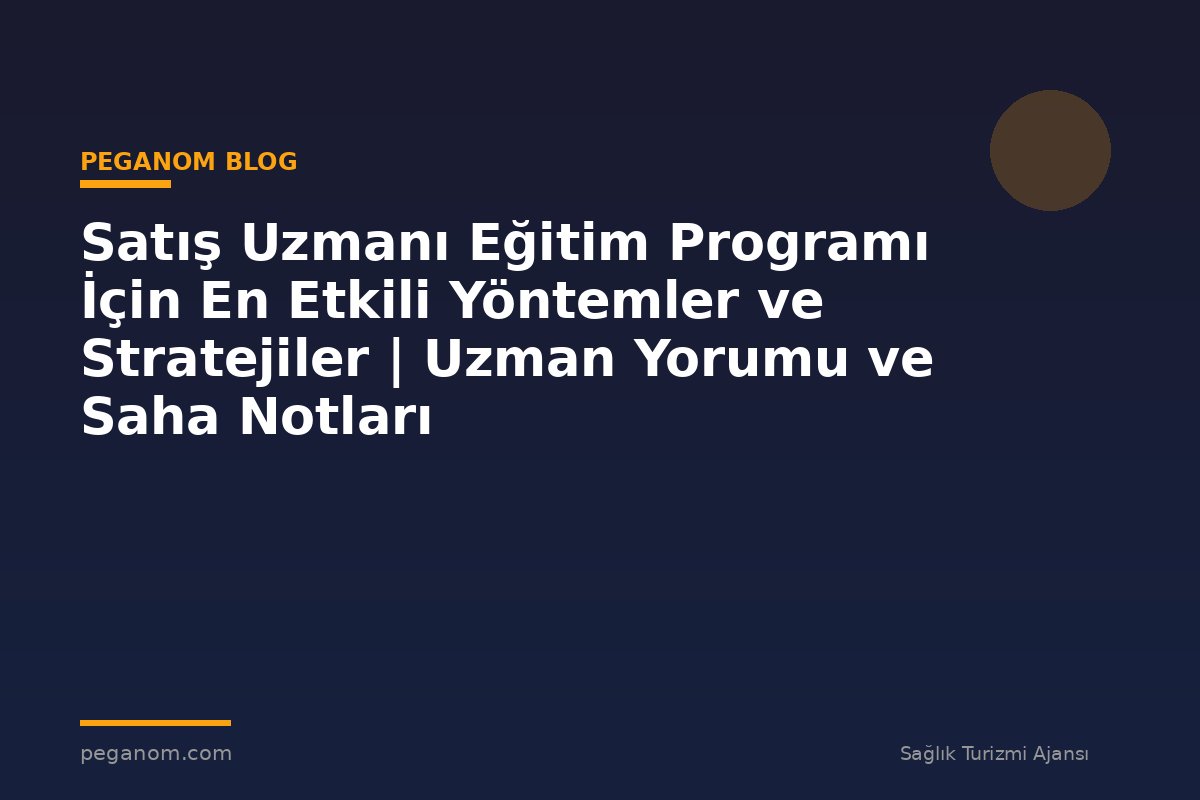 Satış Uzmanı Eğitim Programı İçin En Etkili Yöntemler ve Stratejiler | Uzman Yorumu ve Saha Notları