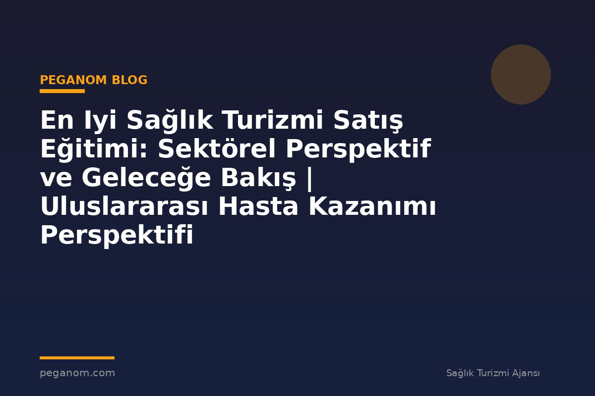 En Iyi Sağlık Turizmi Satış Eğitimi: Sektörel Perspektif ve Geleceğe Bakış | Uluslararası Hasta Kazanımı Perspektifi