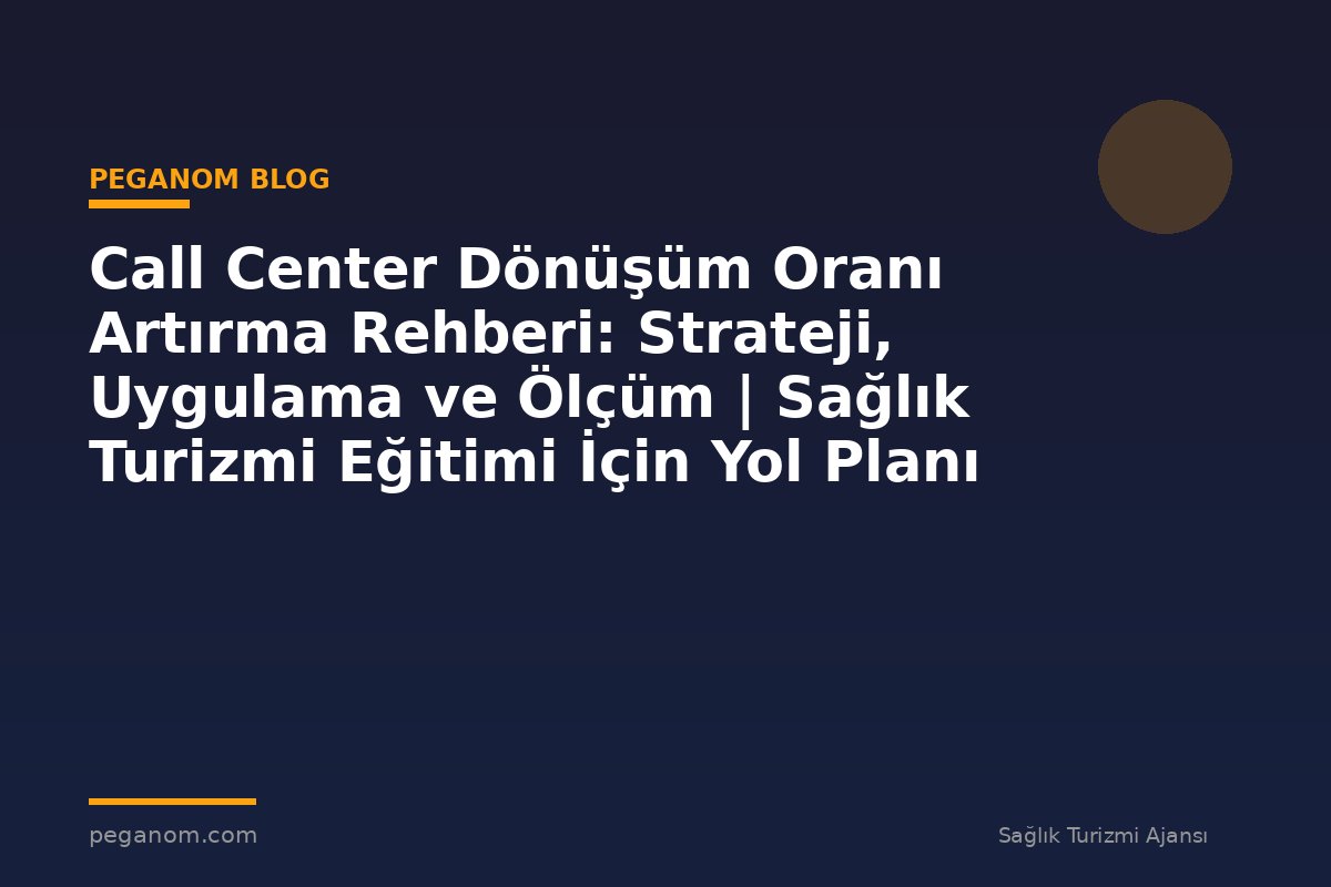 Call Center Dönüşüm Oranı Artırma Rehberi: Strateji, Uygulama ve Ölçüm | Sağlık Turizmi Eğitimi İçin Yol Planı