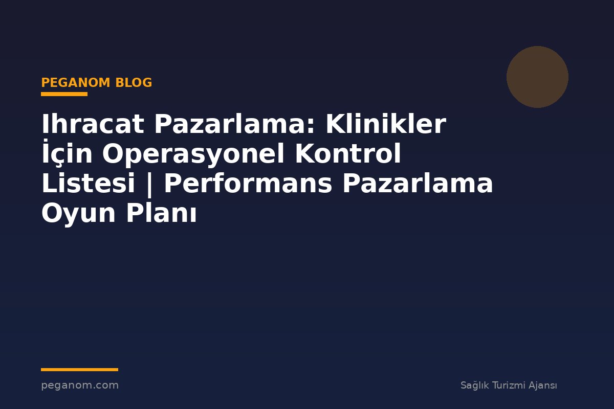 Ihracat Pazarlama: Klinikler İçin Operasyonel Kontrol Listesi | Performans Pazarlama Oyun Planı