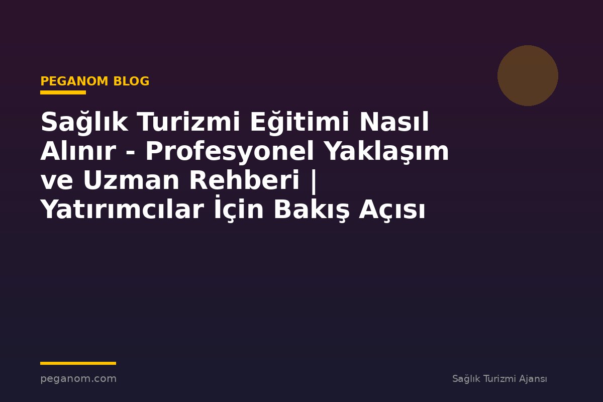 Sağlık Turizmi Eğitimi Nasıl Alınır - Profesyonel Yaklaşım ve Uzman Rehberi | Yatırımcılar İçin Bakış Açısı