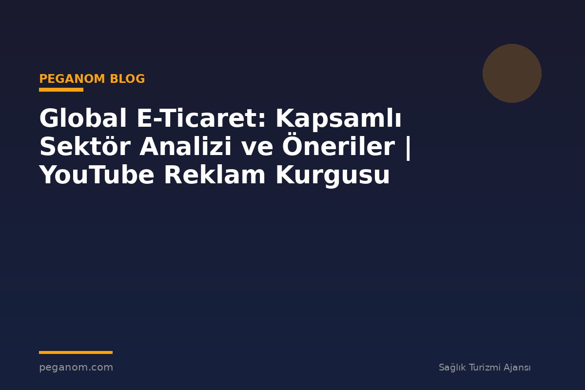 Global E-Ticaret: Kapsamlı Sektör Analizi ve Öneriler | YouTube Reklam Kurgusu