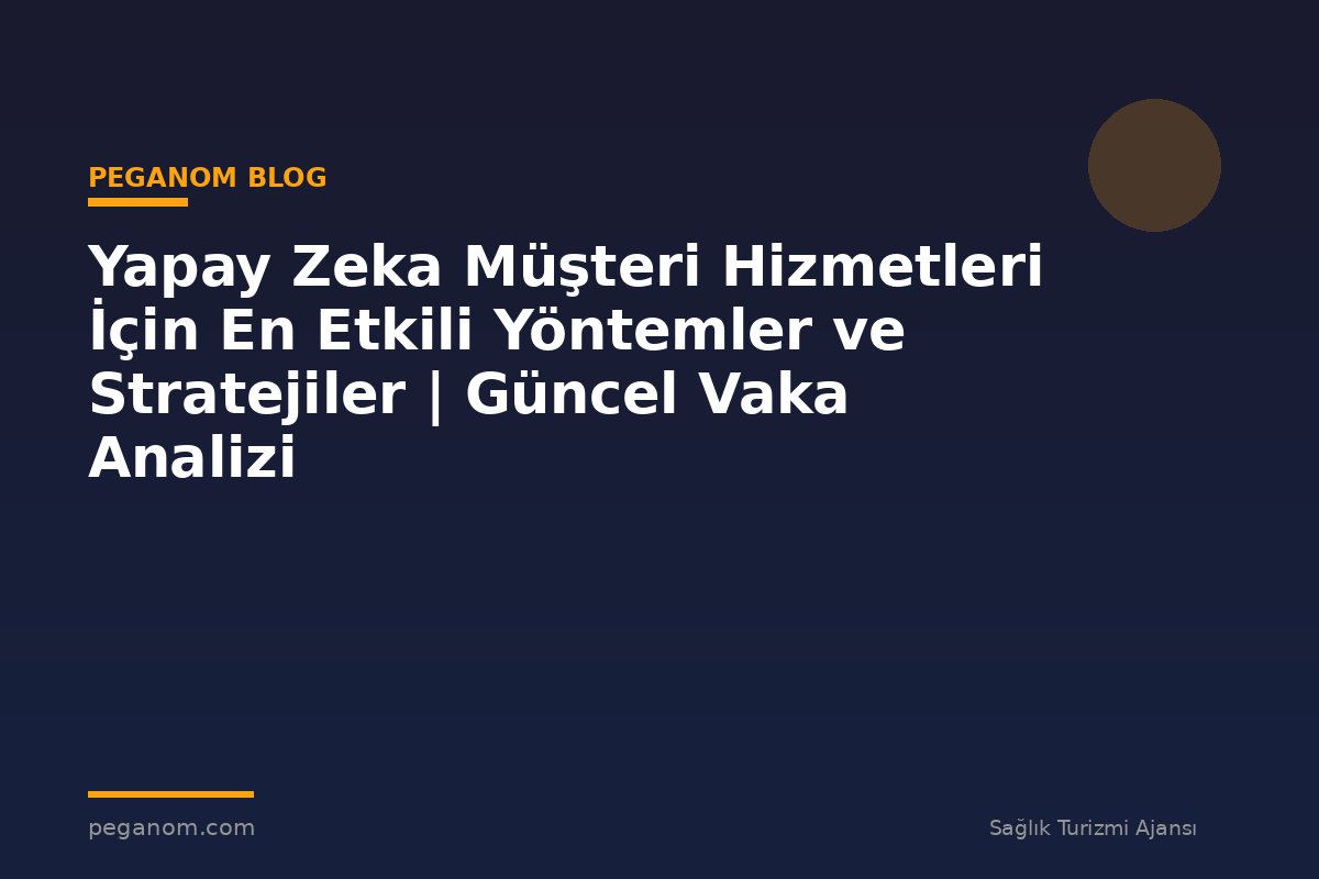 Yapay Zeka Müşteri Hizmetleri İçin En Etkili Yöntemler ve Stratejiler | Güncel Vaka Analizi