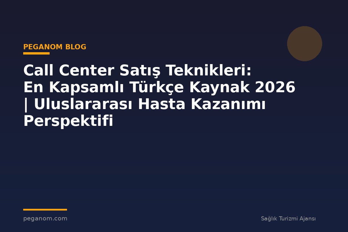 Call Center Satış Teknikleri: En Kapsamlı Türkçe Kaynak 2026 | Uluslararası Hasta Kazanımı Perspektifi