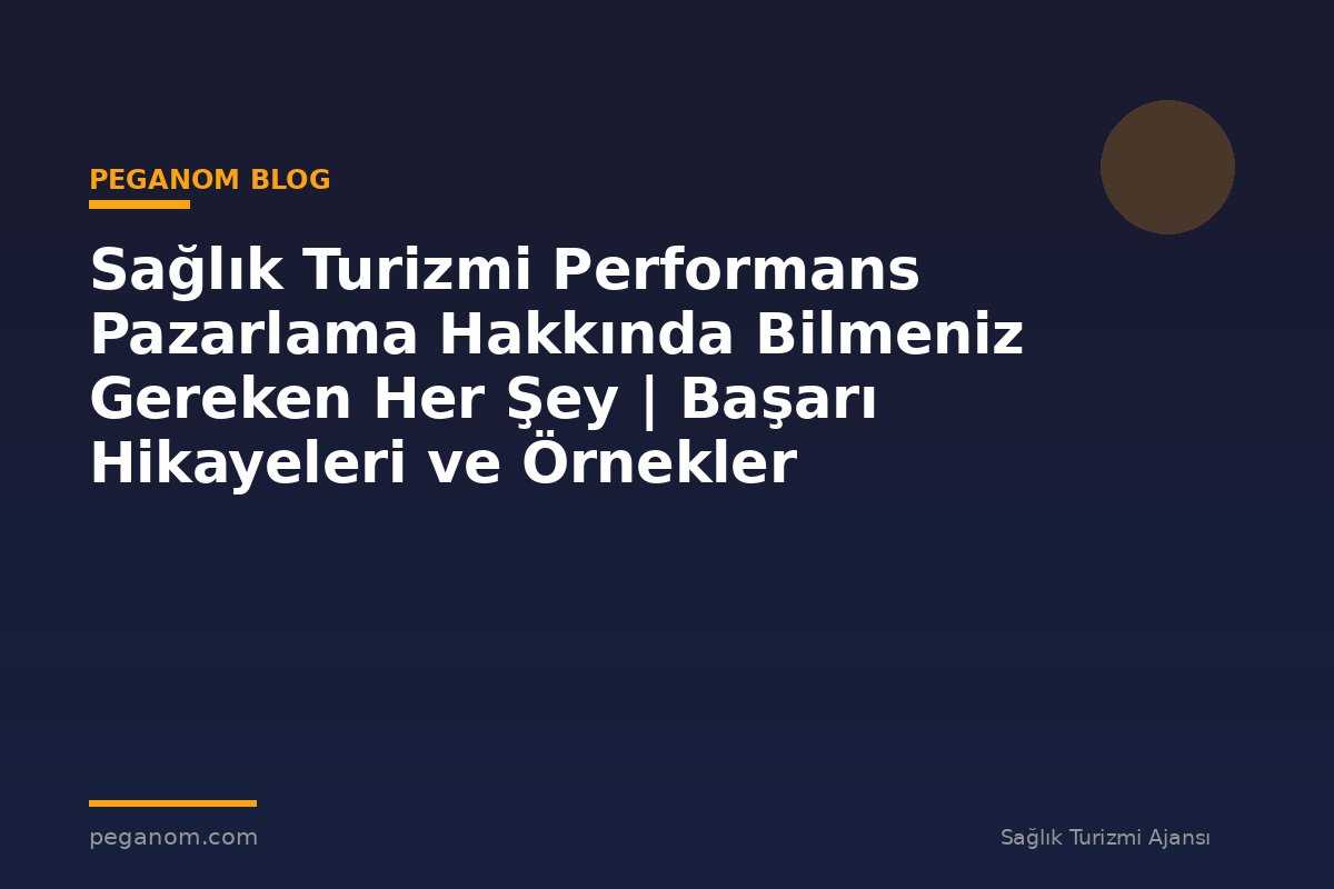 Sağlık Turizmi Performans Pazarlama Hakkında Bilmeniz Gereken Her Şey | Başarı Hikayeleri ve Örnekler