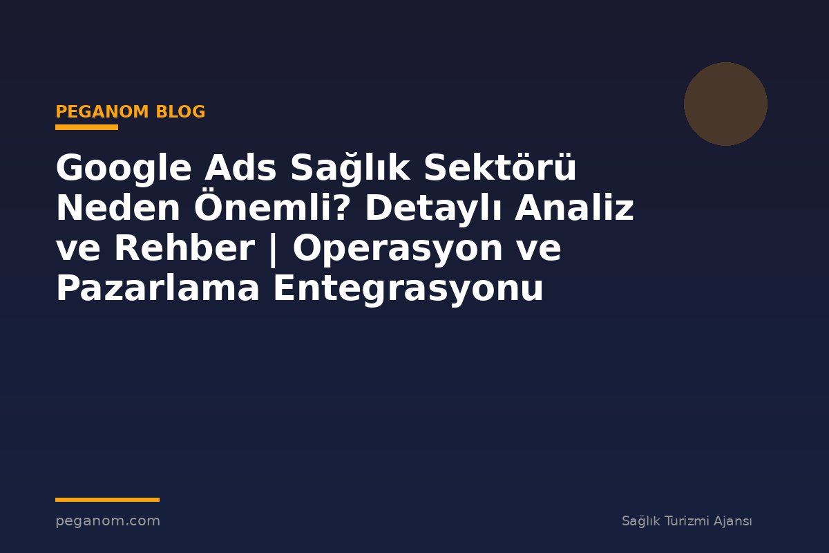 Google Ads Sağlık Sektörü Neden Önemli? Detaylı Analiz ve Rehber | Operasyon ve Pazarlama Entegrasyonu