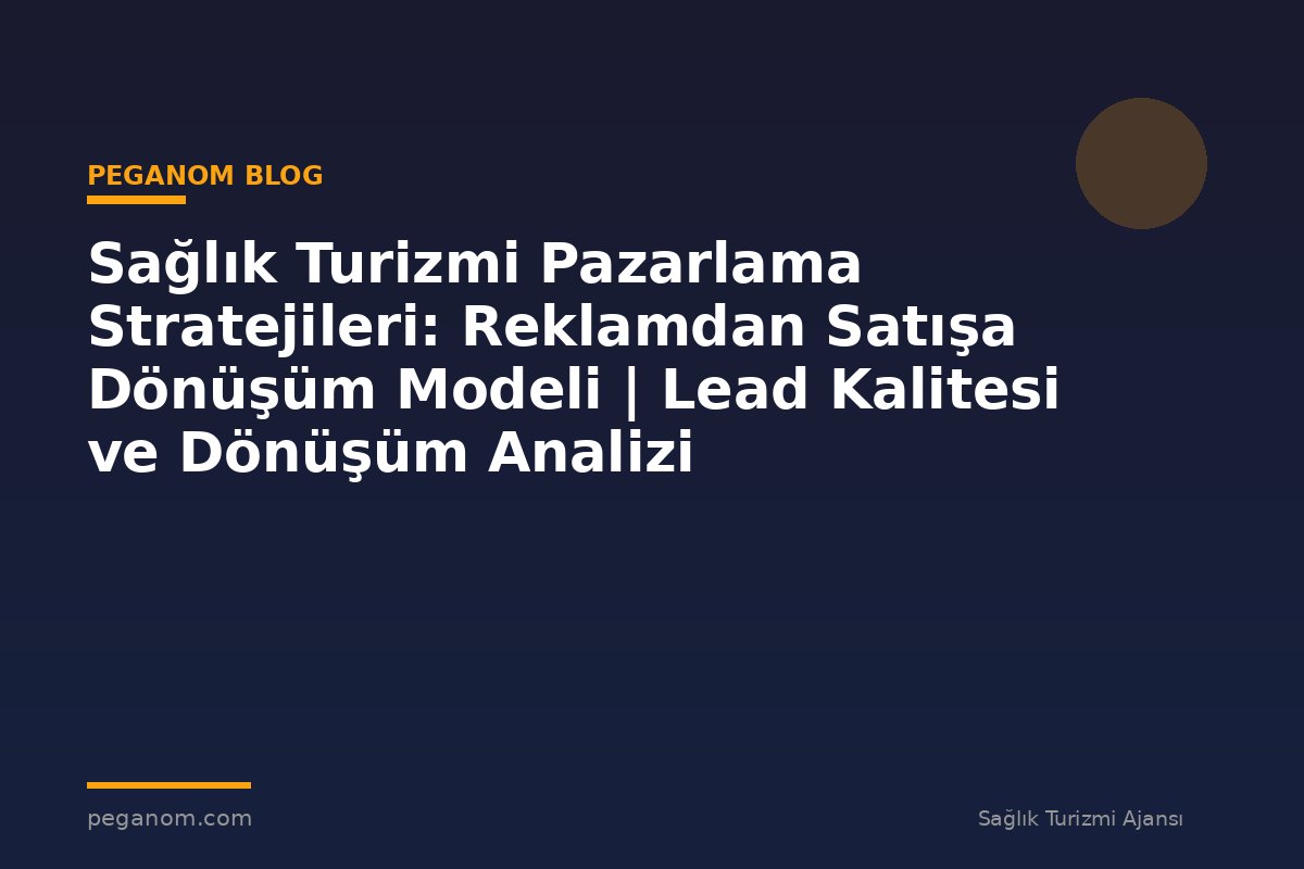 Sağlık Turizmi Pazarlama Stratejileri: Reklamdan Satışa Dönüşüm Modeli | Lead Kalitesi ve Dönüşüm Analizi