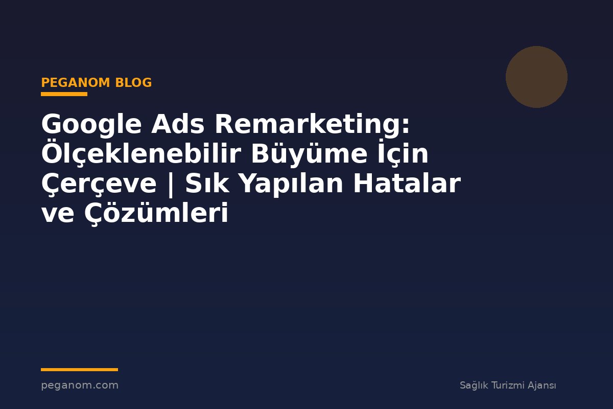Google Ads Remarketing: Ölçeklenebilir Büyüme İçin Çerçeve | Sık Yapılan Hatalar ve Çözümleri