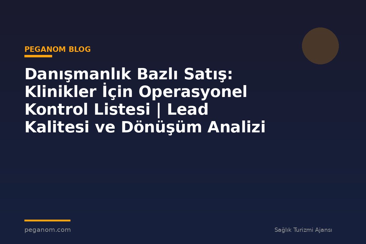 Danışmanlık Bazlı Satış: Klinikler İçin Operasyonel Kontrol Listesi | Lead Kalitesi ve Dönüşüm Analizi