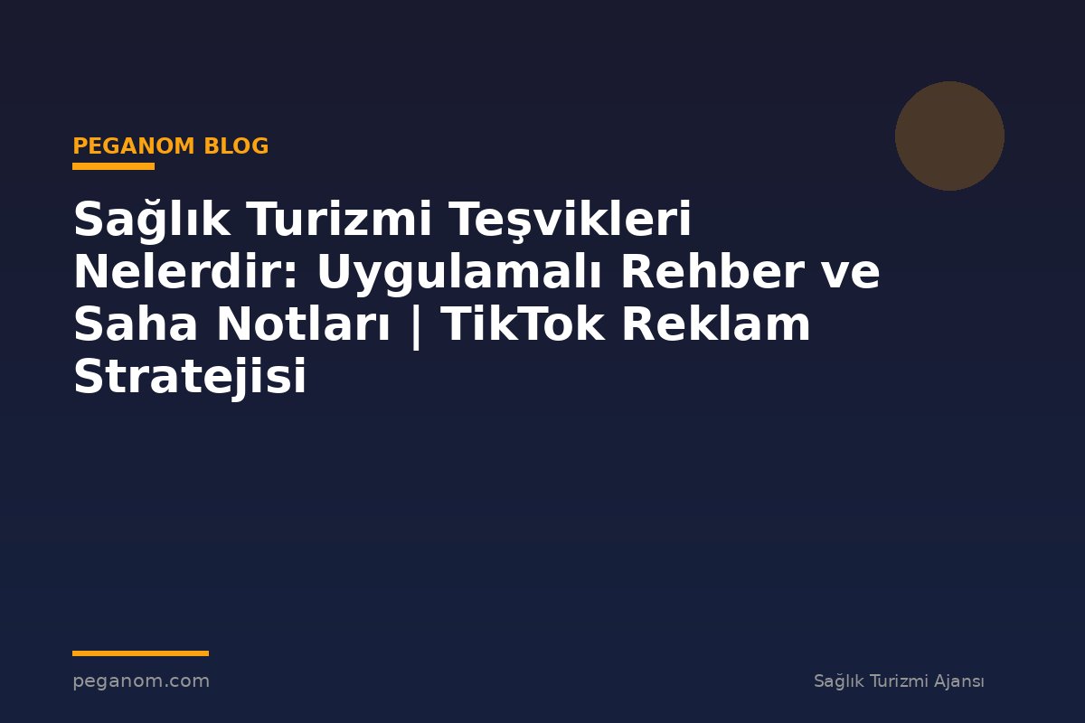 Sağlık Turizmi Teşvikleri Nelerdir: Uygulamalı Rehber ve Saha Notları | TikTok Reklam Stratejisi