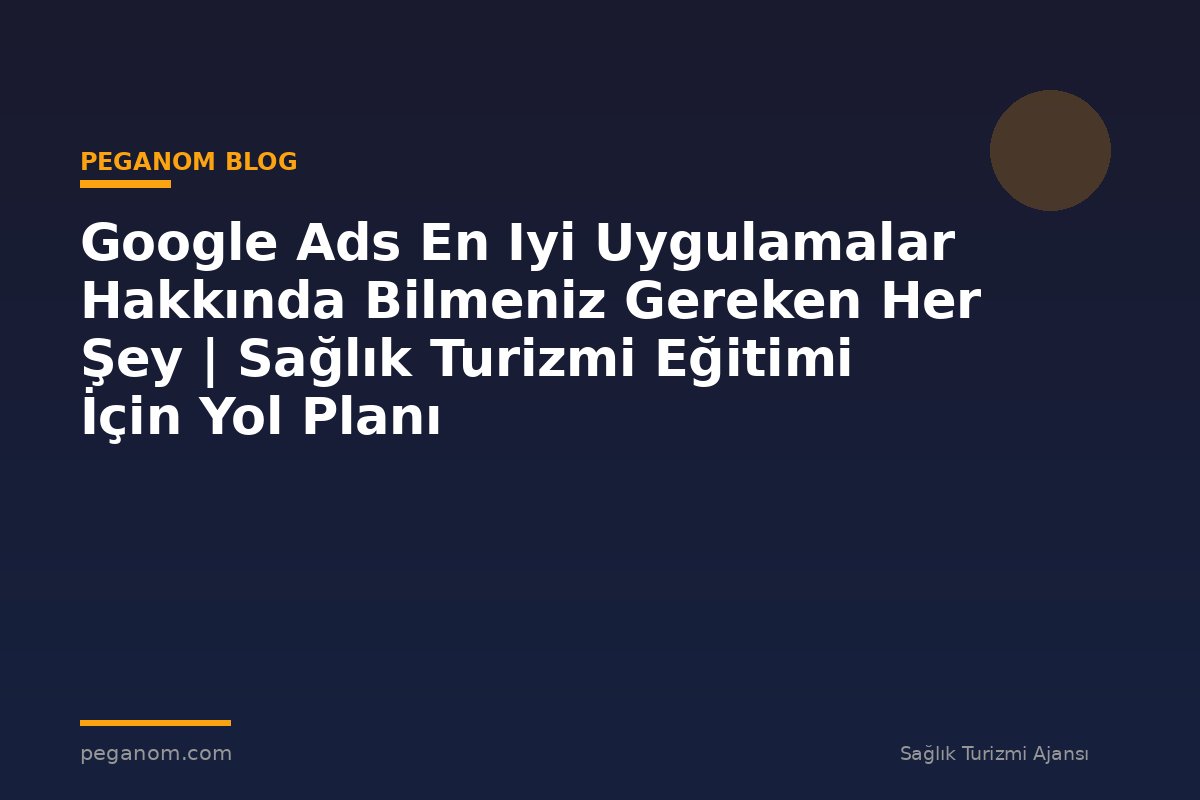 Google Ads En Iyi Uygulamalar Hakkında Bilmeniz Gereken Her Şey | Sağlık Turizmi Eğitimi İçin Yol Planı