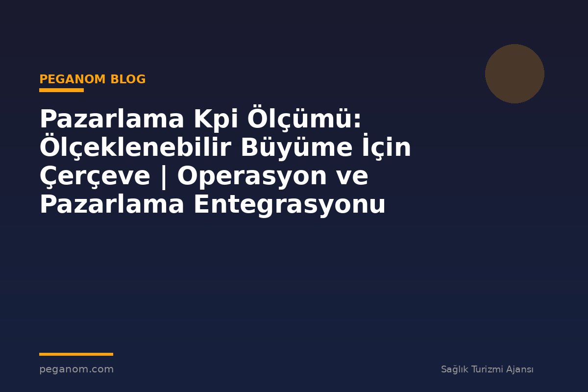 Pazarlama Kpi Ölçümü: Ölçeklenebilir Büyüme İçin Çerçeve | Operasyon ve Pazarlama Entegrasyonu
