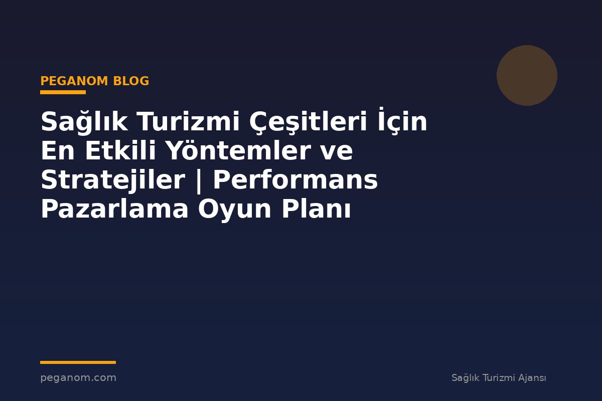 Sağlık Turizmi Çeşitleri İçin En Etkili Yöntemler ve Stratejiler | Performans Pazarlama Oyun Planı