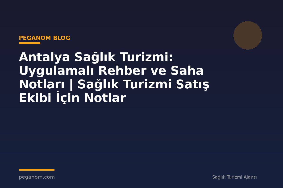 Antalya Sağlık Turizmi: Uygulamalı Rehber ve Saha Notları | Sağlık Turizmi Satış Ekibi İçin Notlar