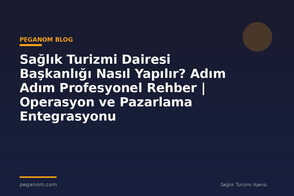 Sağlık Turizmi Dairesi Başkanlığı Nasıl Yapılır? Adım Adım Profesyonel Rehber | Operasyon ve Pazarlama Entegrasyonu